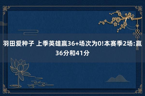 羽田爱种子 上季英雄赢36+场次为0!本赛季2场:赢36分和41分