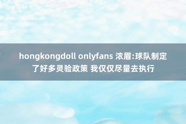 hongkongdoll onlyfans 浓眉:球队制定了好多灵验政策 我仅仅尽量去执行