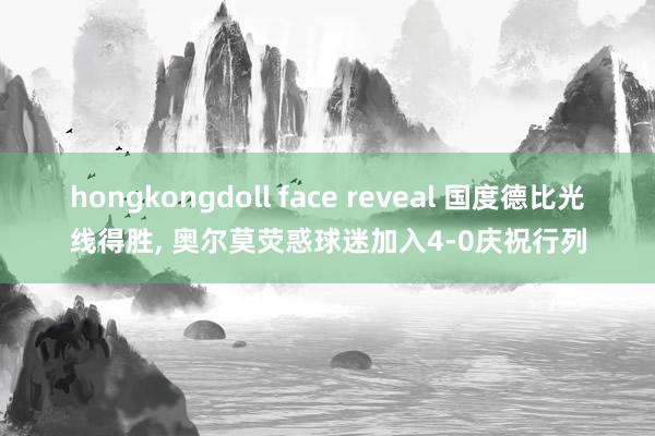 hongkongdoll face reveal 国度德比光线得胜， 奥尔莫荧惑球迷加入4-0庆祝行列