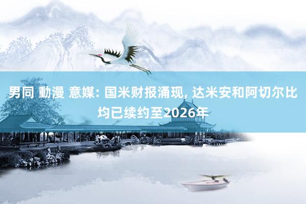 男同 動漫 意媒: 国米财报涌现， 达米安和阿切尔比均已续约至2026年