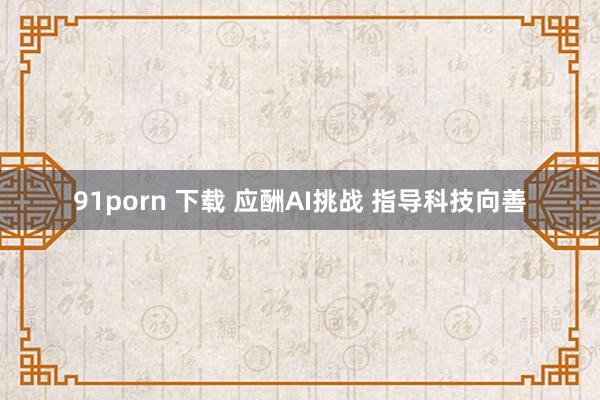 91porn 下载 应酬AI挑战 指导科技向善