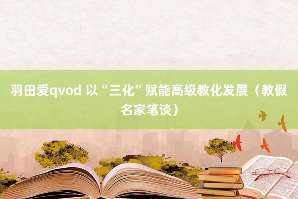 羽田爱qvod 以“三化”赋能高级教化发展（教假名家笔谈）