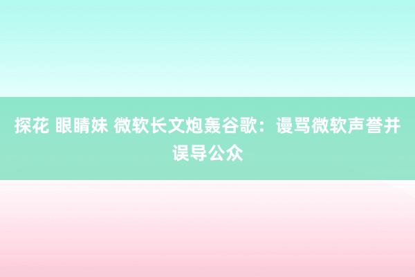 探花 眼睛妹 微软长文炮轰谷歌：谩骂微软声誉并误导公众