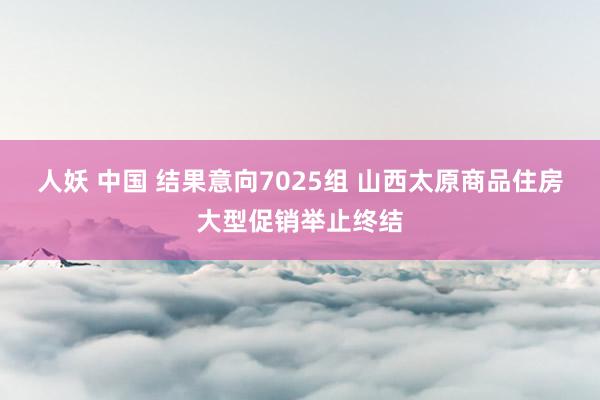 人妖 中国 结果意向7025组 山西太原商品住房大型促销举止终结