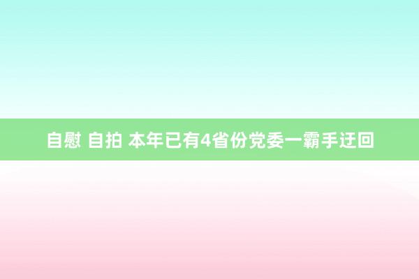 自慰 自拍 本年已有4省份党委一霸手迂回