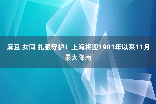 麻豆 女同 扎眼守护！上海将迎1981年以来11月最大降雨