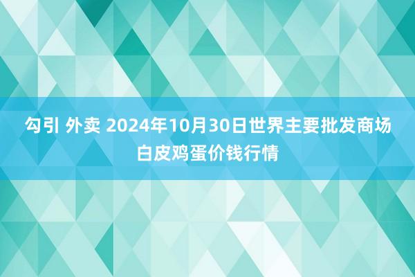 勾引 外卖 2024年10月30日世界主要批发商场白皮鸡蛋价钱行情