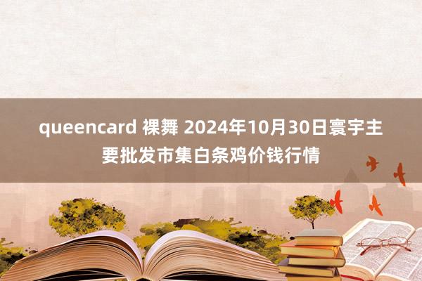 queencard 裸舞 2024年10月30日寰宇主要批发市集白条鸡价钱行情