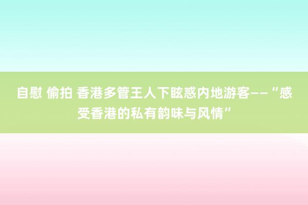 自慰 偷拍 香港多管王人下眩惑内地游客——“感受香港的私有韵味与风情”