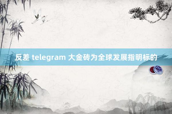 反差 telegram 大金砖为全球发展指明标的