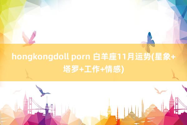 hongkongdoll porn 白羊座11月运势(星象+塔罗+工作+情感)