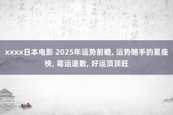 xxxx日本电影 2025年运势前瞻， 运势随手的星座榜， 霉运退散， 好运顶顶旺