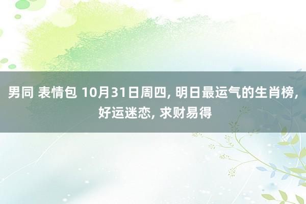 男同 表情包 10月31日周四， 明日最运气的生肖榜， 好运迷恋， 求财易得