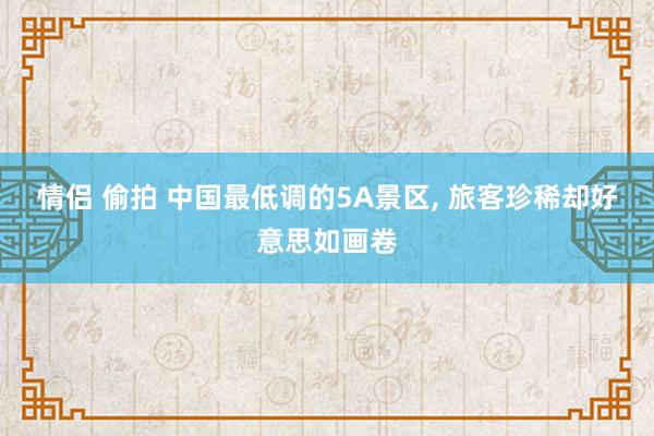 情侣 偷拍 中国最低调的5A景区， 旅客珍稀却好意思如画卷