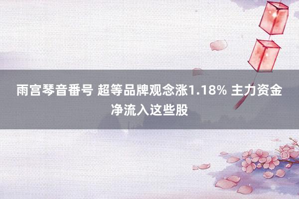 雨宫琴音番号 超等品牌观念涨1.18% 主力资金净流入这些股