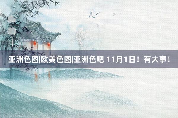 亚洲色图|欧美色图|亚洲色吧 11月1日！有大事！