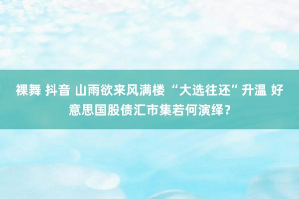 裸舞 抖音 山雨欲来风满楼 “大选往还”升温 好意思国股债汇市集若何演绎？