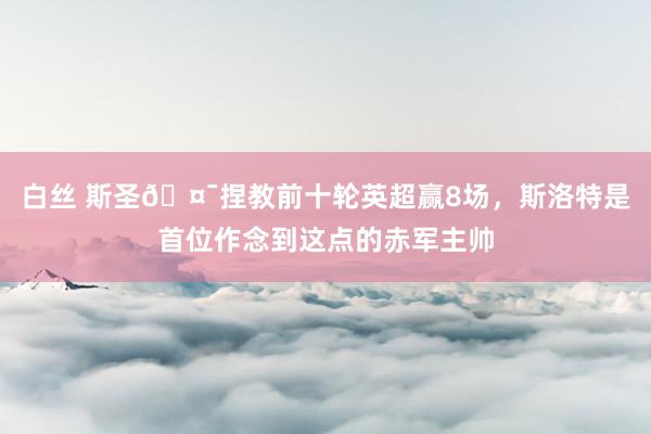 白丝 斯圣🤯捏教前十轮英超赢8场，斯洛特是首位作念到这点的赤军主帅