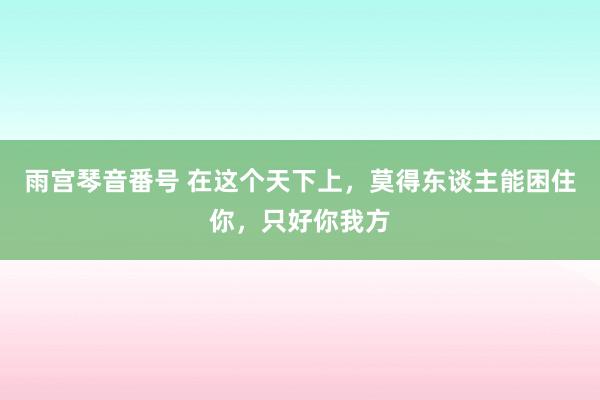 雨宫琴音番号 在这个天下上，莫得东谈主能困住你，只好你我方