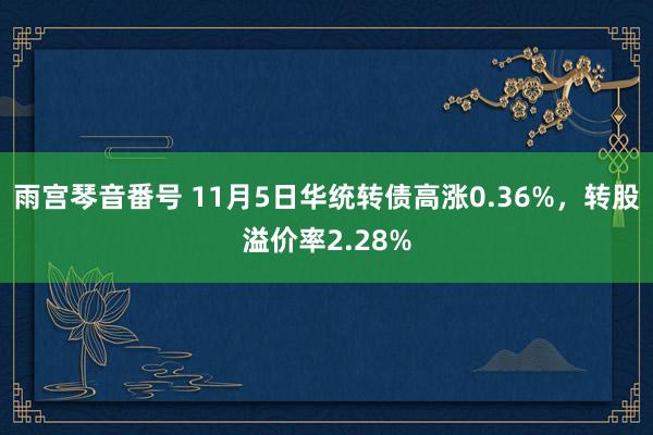 雨宫琴音番号 11月5日华统转债高涨0.36%，转股溢价率2.28%