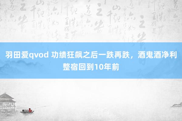 羽田爱qvod 功绩狂飙之后一跌再跌，酒鬼酒净利整宿回到10年前