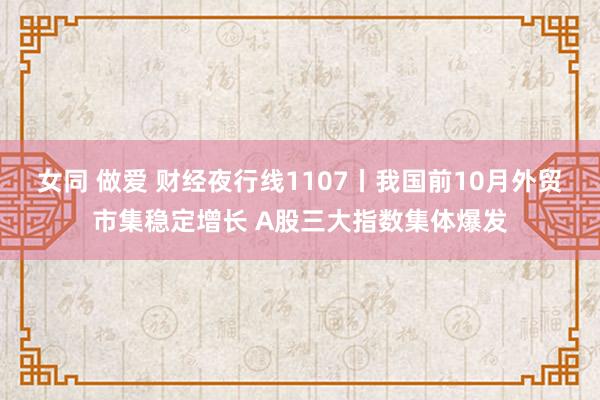 女同 做爱 财经夜行线1107丨我国前10月外贸市集稳定增长 A股三大指数集体爆发