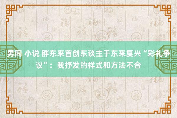 男同 小说 胖东来首创东谈主于东来复兴“彩礼争议”：我抒发的样式和方法不合