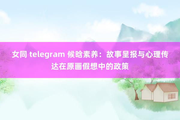 女同 telegram 候晗素养：故事呈报与心理传达在原画假想中的政策