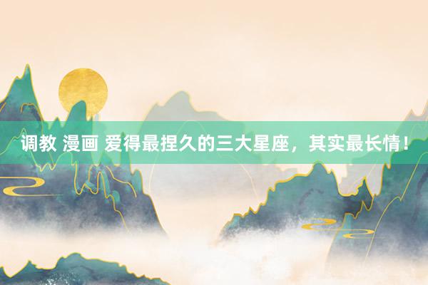 调教 漫画 爱得最捏久的三大星座，其实最长情！