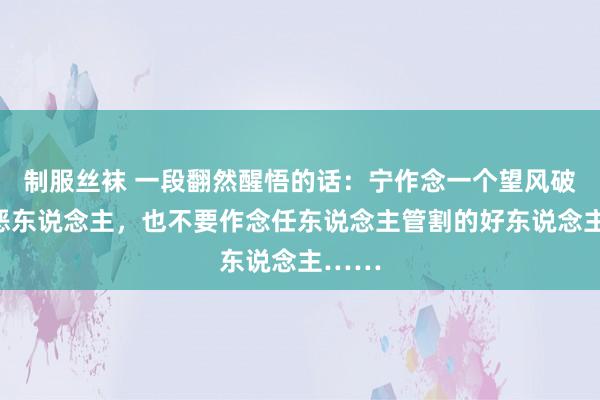 制服丝袜 一段翻然醒悟的话：宁作念一个望风破胆的恶东说念主，也不要作念任东说念主管割的好东说念主……