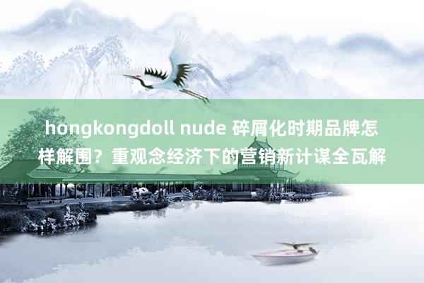 hongkongdoll nude 碎屑化时期品牌怎样解围？重观念经济下的营销新计谋全瓦解