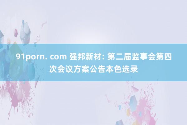 91porn. com 强邦新材: 第二届监事会第四次会议方案公告本色选录