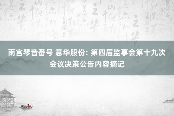 雨宫琴音番号 意华股份: 第四届监事会第十九次会议决策公告内容摘记