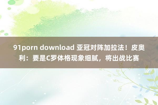 91porn download 亚冠对阵加拉法！皮奥利：要是C罗体格现象细腻，将出战比赛