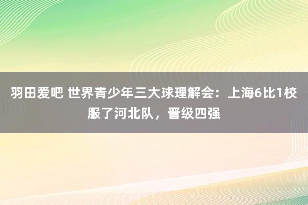 羽田爱吧 世界青少年三大球理解会：上海6比1校服了河北队，晋级四强