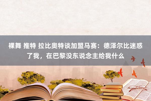 裸舞 推特 拉比奥特谈加盟马赛：德泽尔比迷惑了我，在巴黎没东说念主给我什么