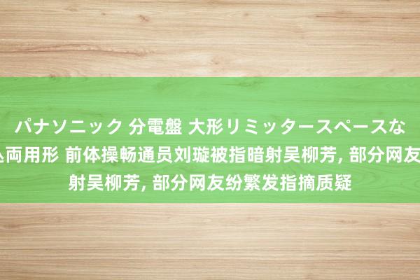 パナソニック 分電盤 大形リミッタースペースなし 露出・半埋込両用形 前体操畅通员刘璇被指暗射吴柳芳， 部分网友纷繁发指摘质疑