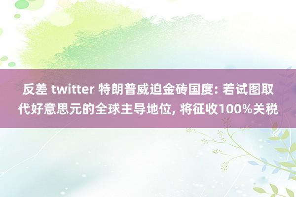 反差 twitter 特朗普威迫金砖国度: 若试图取代好意思元的全球主导地位， 将征收100%关税