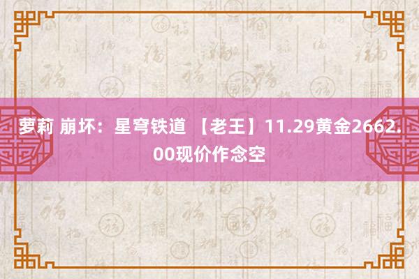 萝莉 崩坏：星穹铁道 【老王】11.29黄金2662.00现价作念空