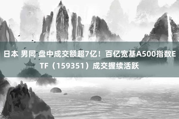 日本 男同 盘中成交额超7亿！百亿宽基A500指数ETF（159351）成交握续活跃