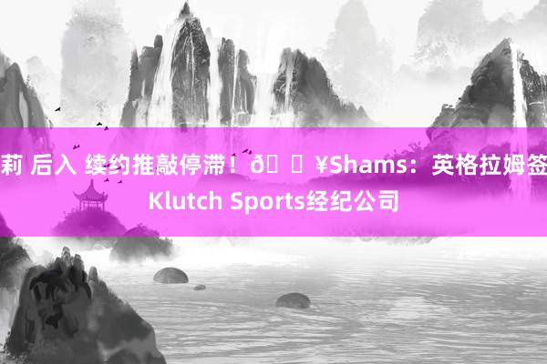 萝莉 后入 续约推敲停滞！💥Shams：英格拉姆签约Klutch Sports经纪公司