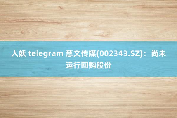 人妖 telegram 慈文传媒(002343.SZ)：尚未运行回购股份