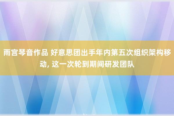 雨宫琴音作品 好意思团出手年内第五次组织架构移动， 这一次轮到期间研发团队