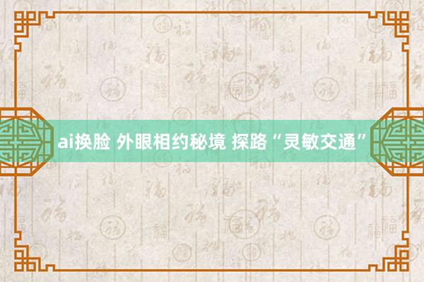 ai换脸 外眼相约秘境 探路“灵敏交通”