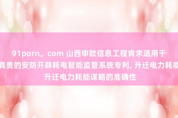 91porn。com 山西申欧信息工程肯求适用于天下安防开辟真贵的安防开辟耗电智能监管系统专利， 升迁电力耗能谋略的准确性