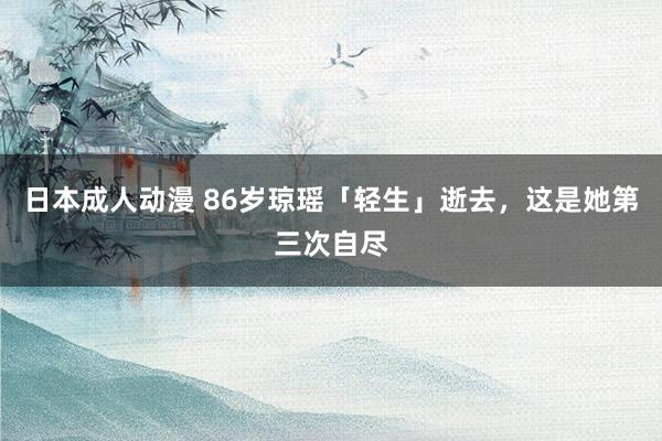 日本成人动漫 86岁琼瑶「轻生」逝去，这是她第三次自尽