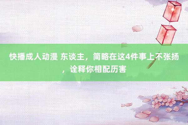 快播成人动漫 东谈主，简略在这4件事上不张扬，诠释你相配历害