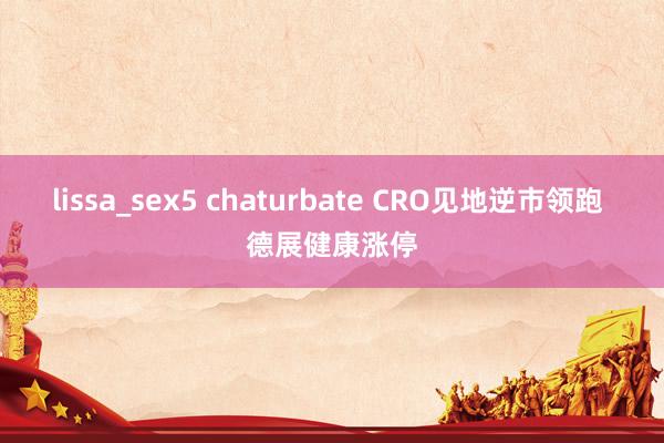 lissa_sex5 chaturbate CRO见地逆市领跑 德展健康涨停