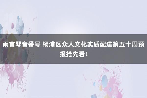 雨宫琴音番号 杨浦区众人文化实质配送第五十周预报抢先看！