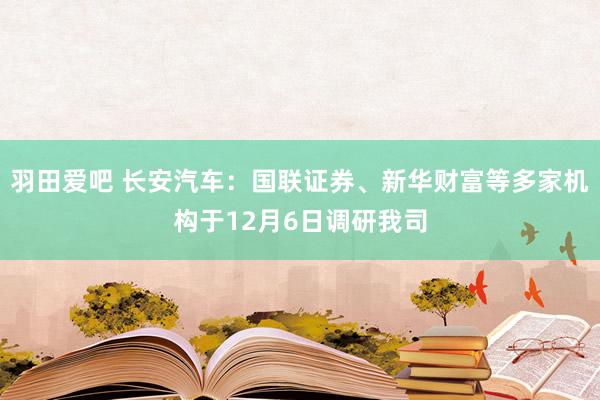 羽田爱吧 长安汽车：国联证券、新华财富等多家机构于12月6日调研我司